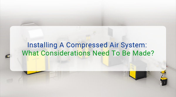 Installing A Compressed Air System: What Considerations Need To Be Made?